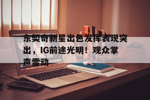 东契奇新星出色发挥表现突出，IG前途光明！观众掌声雷动的简单介绍-开云移动端