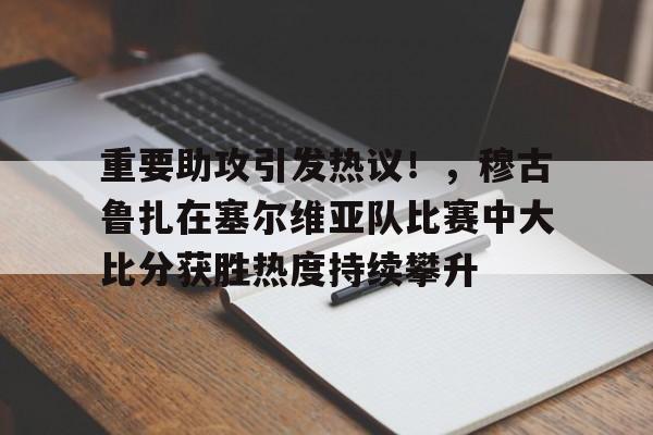 重要助攻引发热议！，穆古鲁扎在塞尔维亚队比赛中大比分获胜热度持续攀升的简单介绍-开云