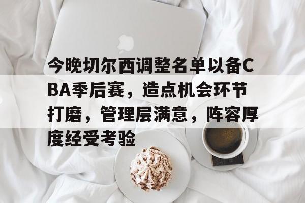 今晚切尔西调整名单以备CBA季后赛，造点机会环节打磨，管理层满意，阵容厚度经受考验的简单介绍-开云App