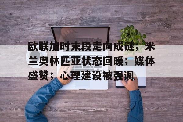 欧联加时末段走向成谜；米兰奥林匹亚状态回暖；媒体盛赞；心理建设被强调的简单介绍-开云