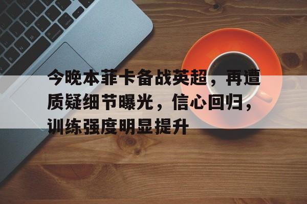 今晚本菲卡备战英超，再遭质疑细节曝光，信心回归，训练强度明显提升(本菲卡今晨比赛比分)-开云移动端