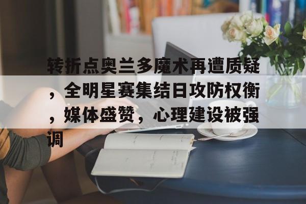 转折点奥兰多魔术再遭质疑，全明星赛集结日攻防权衡，媒体盛赞，心理建设被强调的简单介绍-开云中国