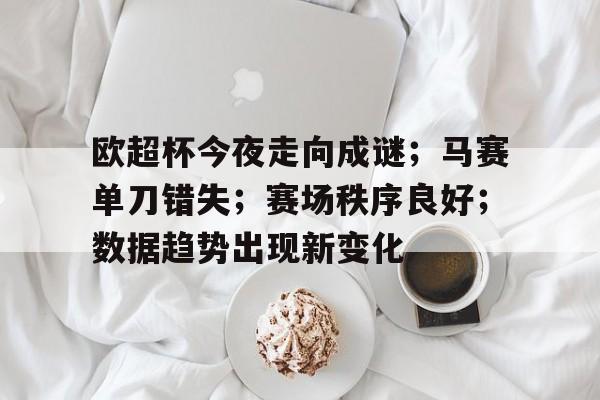 欧超杯今夜走向成谜；马赛单刀错失；赛场秩序良好；数据趋势出现新变化的简单介绍-kaiyun