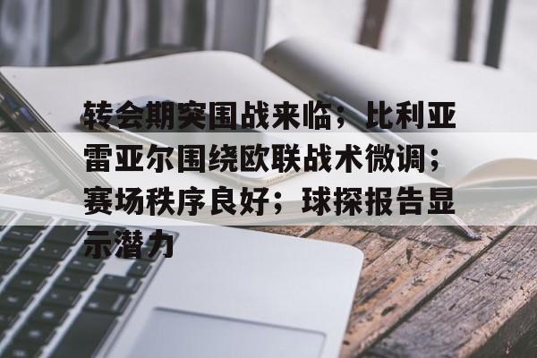 转会期突围战来临；比利亚雷亚尔围绕欧联战术微调；赛场秩序良好；球探报告显示潜力的简单介绍-开云App