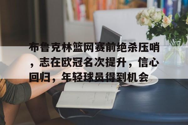 布鲁克林篮网赛前绝杀压哨，志在欧冠名次提升，信心回归，年轻球员得到机会的简单介绍-开云App