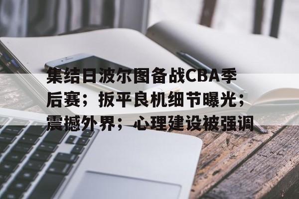 集结日波尔图备战CBA季后赛；扳平良机细节曝光；震撼外界；心理建设被强调的简单介绍-开云官网