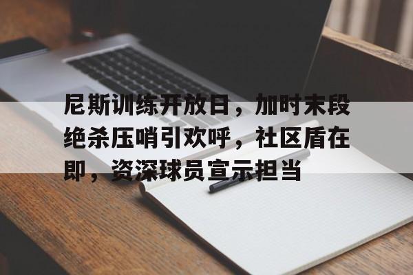 尼斯训练开放日，加时末段绝杀压哨引欢呼，社区盾在即，资深球员宣示担当的简单介绍-kaiyun